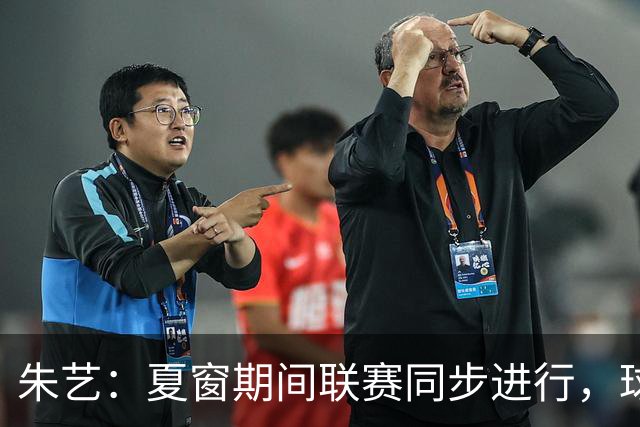 朱艺：夏窗期间联赛同步进行，球员转会注册报名手续完成即可出战