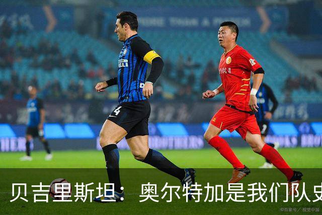 贝吉里斯坦：奥尔特加是我们队史最好二门
