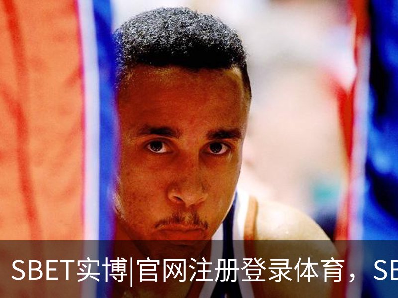 了解SBET实博|官网注册登录体育，SBET实博|官网注册登录亚洲，SBET实博|官网注册登录官网，SBET实博|官网注册登录娱乐